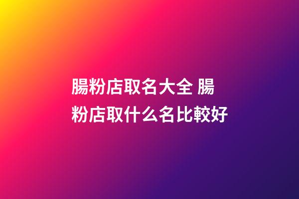 腸粉店取名大全 腸粉店取什么名比較好-第1張-店鋪起名-玄機派